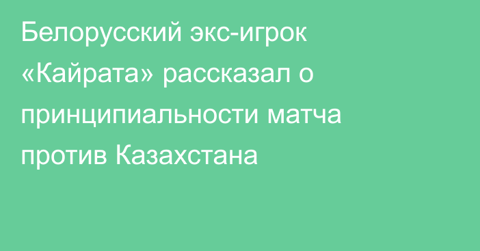 Белорусский экс-игрок «Кайрата» рассказал о принципиальности матча против Казахстана
