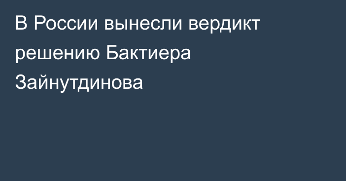 В России вынесли вердикт решению Бактиера Зайнутдинова