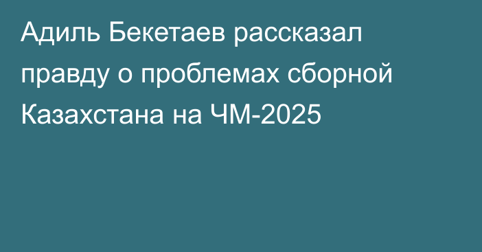 Адиль Бекетаев рассказал правду о проблемах сборной Казахстана на ЧМ-2025
