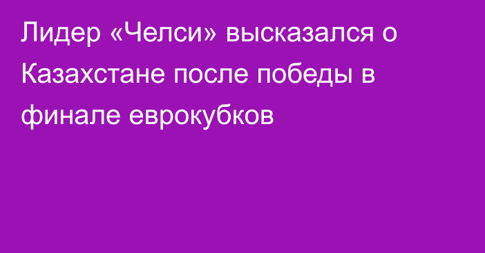 Лидер «Челси» высказался о Казахстане после победы в финале еврокубков