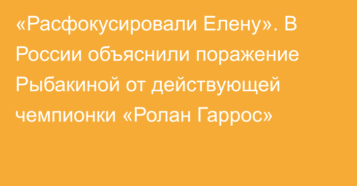 «Расфокусировали Елену». В России объяснили поражение Рыбакиной от действующей чемпионки «Ролан Гаррос»
