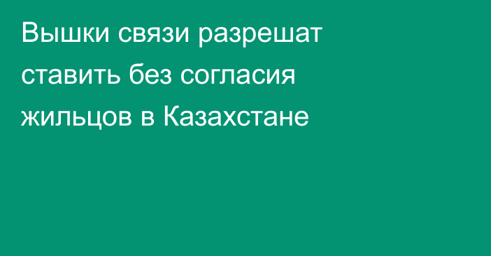 Вышки связи разрешат ставить без согласия жильцов в Казахстане