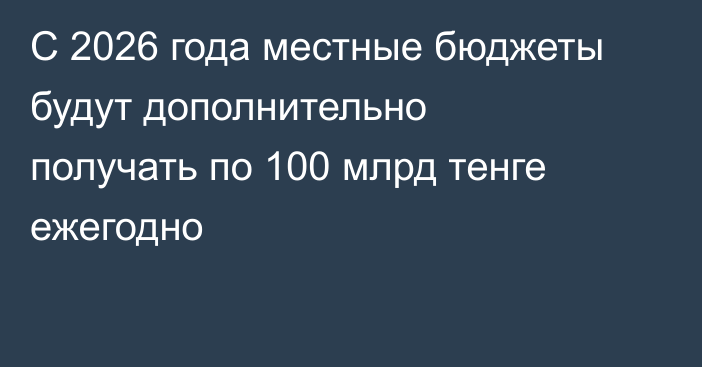 С 2026 года местные бюджеты будут дополнительно получать по 100 млрд тенге ежегодно