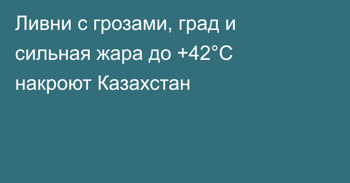 Ливни с грозами, град и сильная жара до +42°C накроют Казахстан