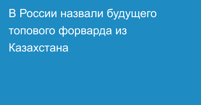 В России назвали будущего топового форварда из Казахстана