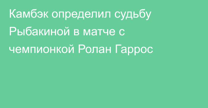 Камбэк определил судьбу Рыбакиной в матче с чемпионкой Ролан Гаррос