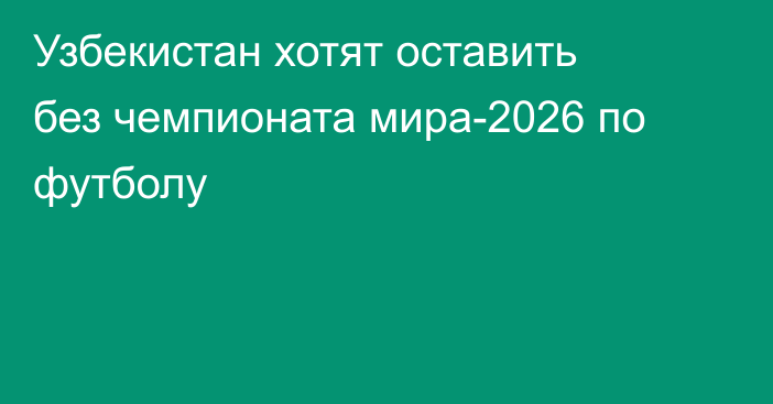 Узбекистан хотят оставить без чемпионата мира-2026 по футболу