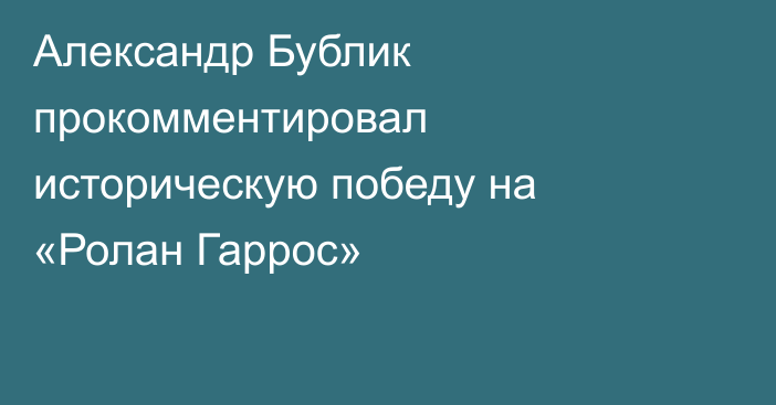 Александр Бублик прокомментировал историческую победу на «Ролан Гаррос»