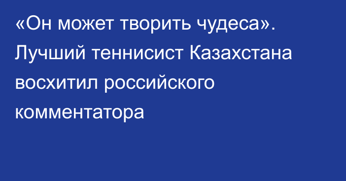 «Он может творить чудеса». Лучший теннисист Казахстана восхитил российского комментатора