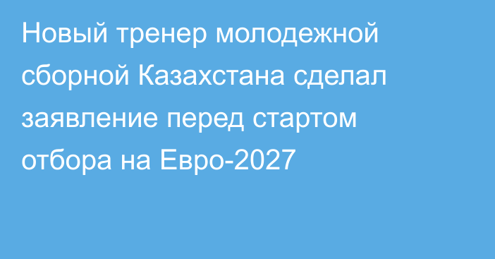 Новый тренер молодежной сборной Казахстана сделал заявление перед стартом отбора на Евро-2027
