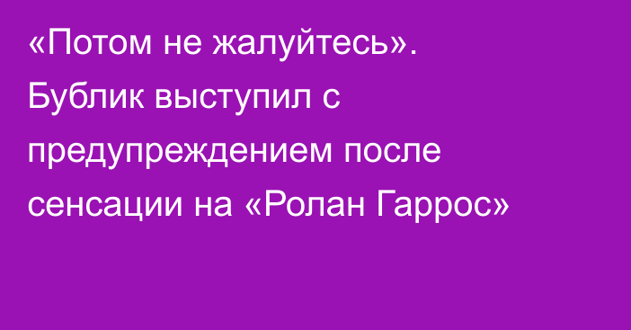 «Потом не жалуйтесь». Бублик выступил с предупреждением после сенсации на «Ролан Гаррос»
