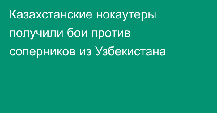 Казахстанские нокаутеры получили бои против соперников из Узбекистана