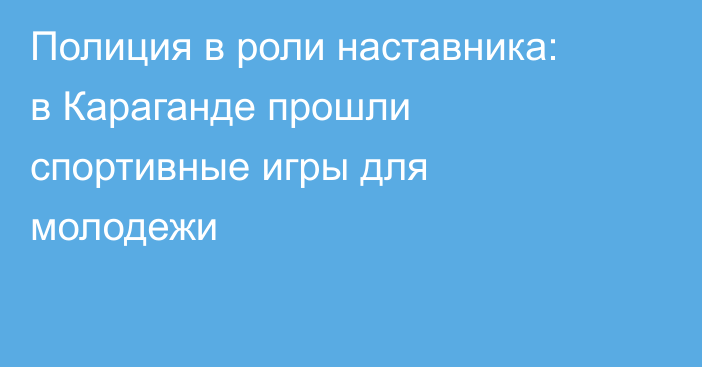 Полиция в роли наставника: в Караганде прошли спортивные игры для молодежи