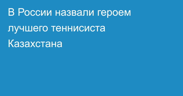 В России назвали героем лучшего теннисиста Казахстана
