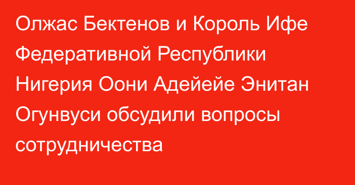 Олжас Бектенов и Король Ифе Федеративной Республики Нигерия Оони Адейейе Энитан Огунвуси обсудили вопросы сотрудничества