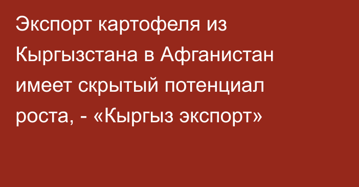 Экспорт картофеля из Кыргызстана в Афганистан имеет скрытый потенциал роста, - «Кыргыз экспорт»