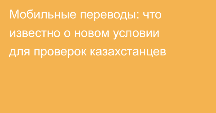 Мобильные переводы: что известно о новом условии для проверок казахстанцев