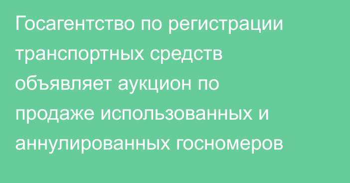 Госагентство по регистрации транспортных средств объявляет аукцион по продаже использованных и аннулированных госномеров 