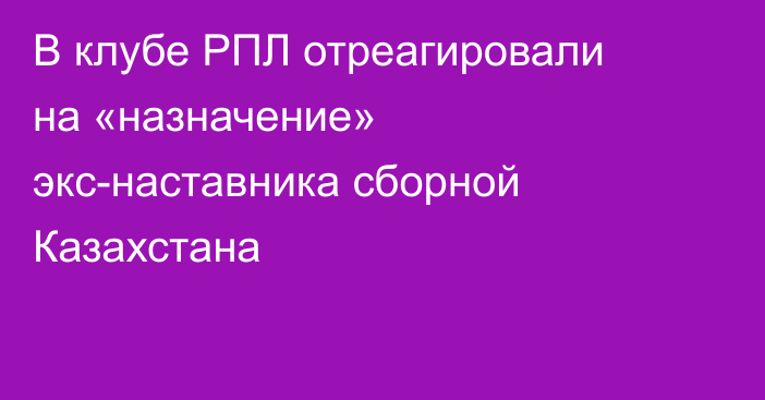 В клубе РПЛ отреагировали на «назначение» экс-наставника сборной Казахстана