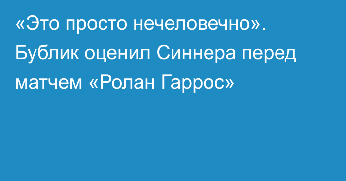 «Это просто нечеловечно». Бублик оценил Синнера перед матчем «Ролан Гаррос»
