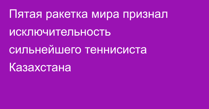 Пятая ракетка мира признал исключительность сильнейшего теннисиста Казахстана