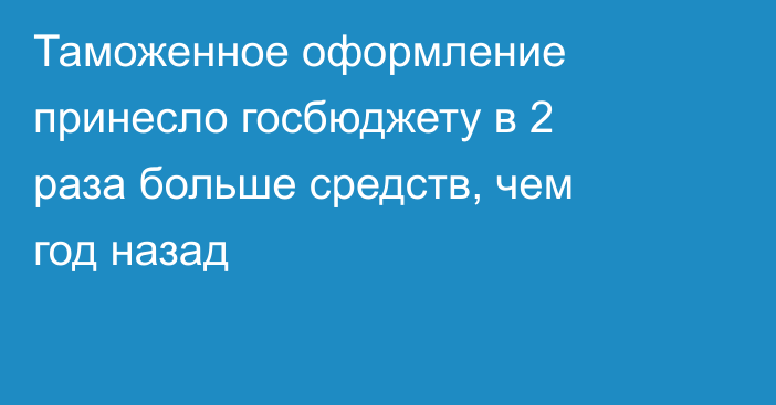 Таможенное оформление принесло госбюджету в 2 раза больше средств, чем год назад