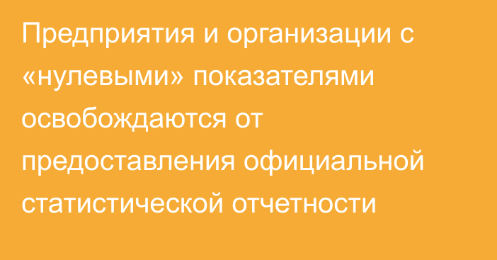 Предприятия и организации с «нулевыми» показателями освобождаются от предоставления официальной статистической отчетности
