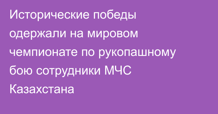 Исторические победы одержали на мировом чемпионате по рукопашному бою сотрудники МЧС Казахстана