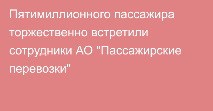 Пятимиллионного пассажира торжественно встретили сотрудники АО 