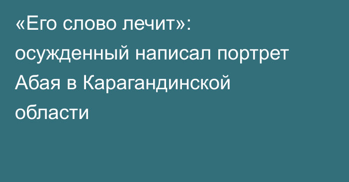 «Его слово лечит»: осужденный написал портрет Абая в Карагандинской области