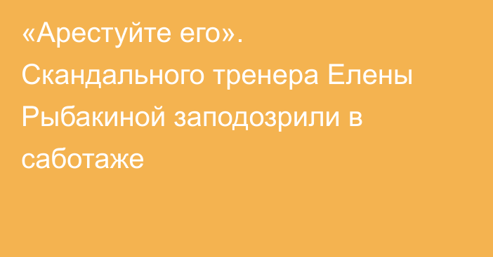 «Арестуйте его». Скандального тренера Елены Рыбакиной заподозрили в саботаже