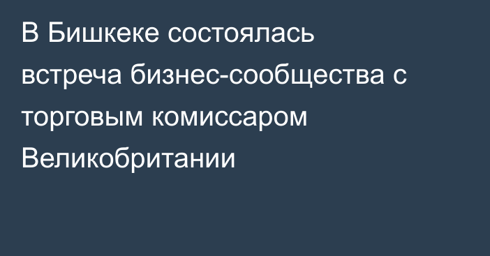 В Бишкеке состоялась встреча бизнес-сообщества с торговым комиссаром Великобритании