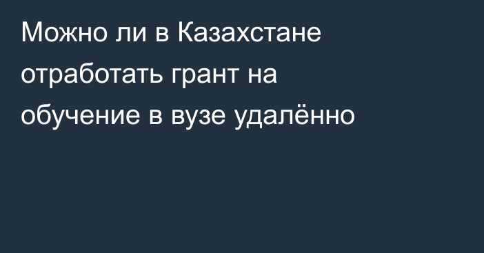 Можно ли в Казахстане отработать грант на обучение в вузе удалённо