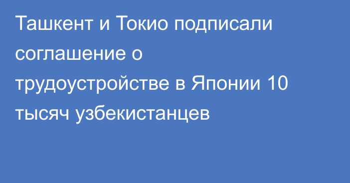 Ташкент и Токио подписали соглашение о трудоустройстве в Японии 10 тысяч узбекистанцев