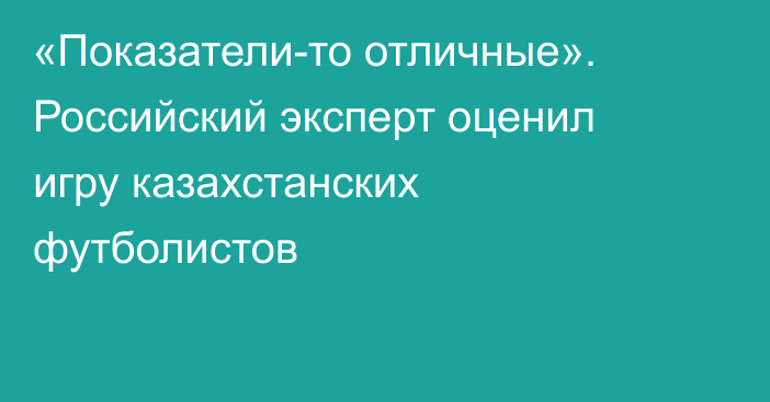 «Показатели-то отличные». Российский эксперт оценил игру казахстанских футболистов