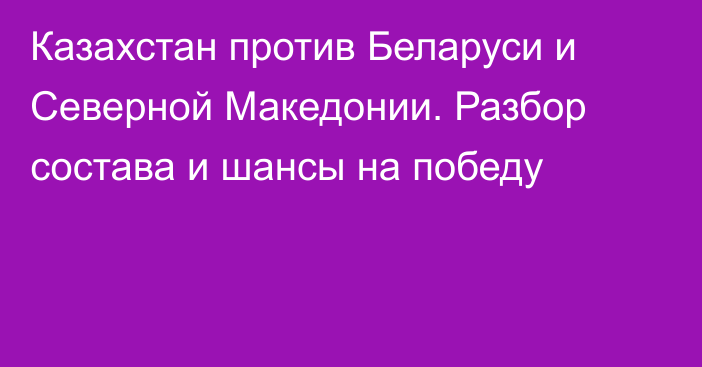 Казахстан против Беларуси и Северной Македонии. Разбор состава и шансы на победу