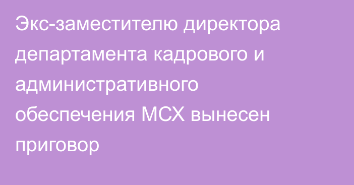 Экс-заместителю директора департамента кадрового и административного обеспечения МСХ вынесен приговор