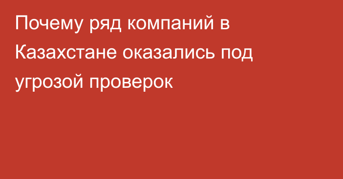 Почему ряд компаний в Казахстане оказались под угрозой проверок