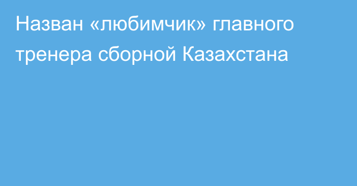 Назван «любимчик» главного тренера сборной Казахстана