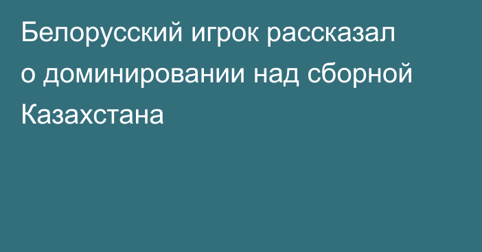 Белорусский игрок рассказал о доминировании над сборной Казахстана