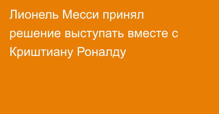 Лионель Месси принял решение выступать вместе с Криштиану Роналду