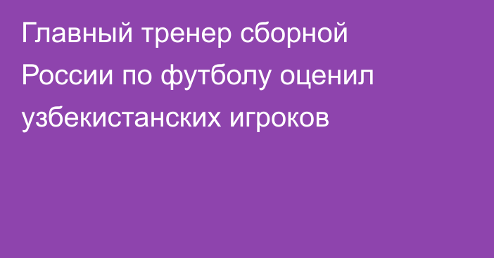 Главный тренер сборной России по футболу оценил узбекистанских игроков