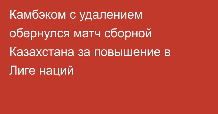 Камбэком с удалением обернулся матч сборной Казахстана за повышение в Лиге наций