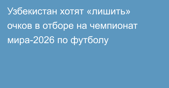 Узбекистан хотят «лишить» очков в отборе на чемпионат мира-2026 по футболу