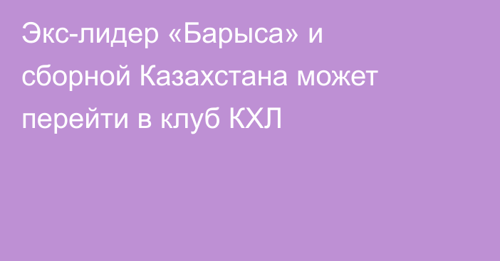Экс-лидер «Барыса» и сборной Казахстана может перейти в клуб КХЛ