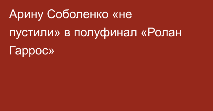 Арину Соболенко «не пустили» в полуфинал «Ролан Гаррос»