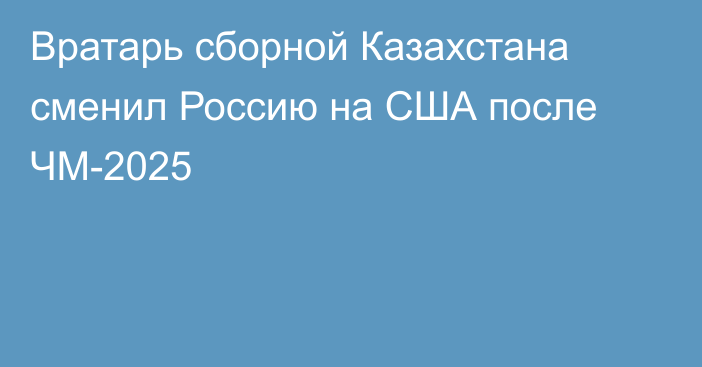 Вратарь сборной Казахстана сменил Россию на США после ЧМ-2025