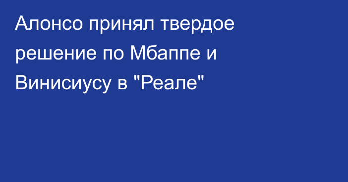 Алонсо принял твердое решение по Мбаппе и Винисиусу в 