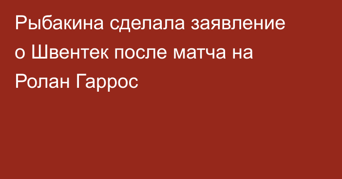 Рыбакина сделала заявление о Швентек после матча на Ролан Гаррос
