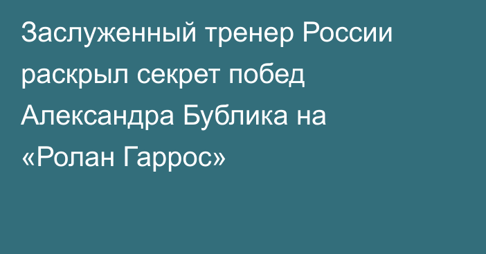 Заслуженный тренер России раскрыл секрет побед Александра Бублика на «Ролан Гаррос»